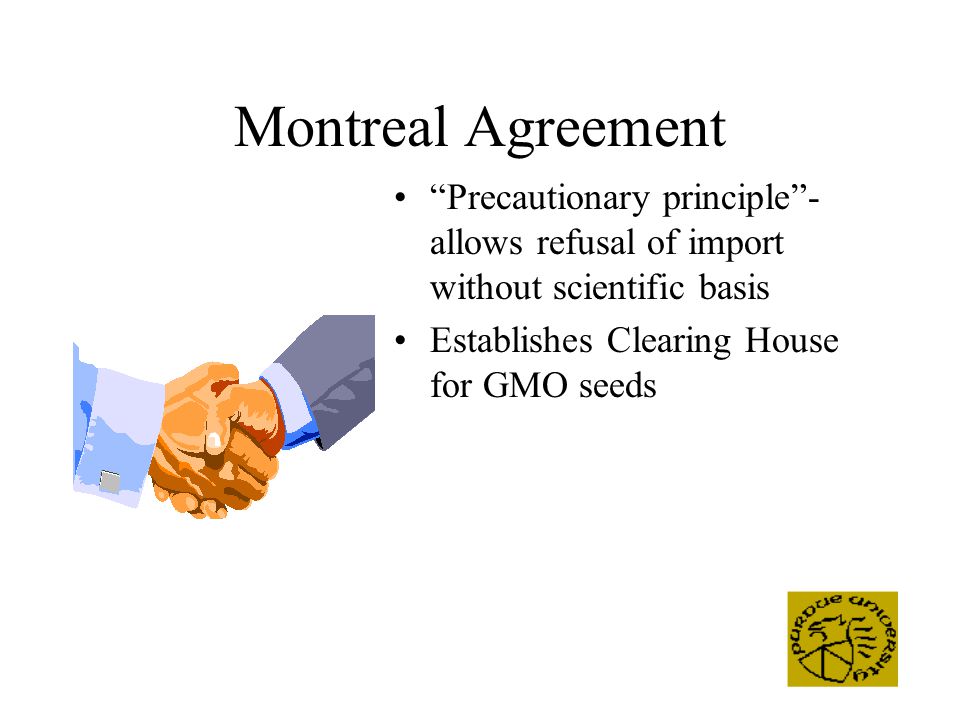 Montreal Agreement Precautionary principle - allows refusal of import without scientific basis Establishes Clearing House for GMO seeds