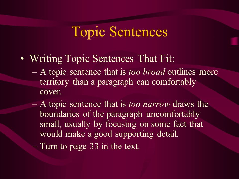 Topic Sentences Writing Topic Sentences That Fit: –A topic sentence that is too broad outlines more territory than a paragraph can comfortably cover.