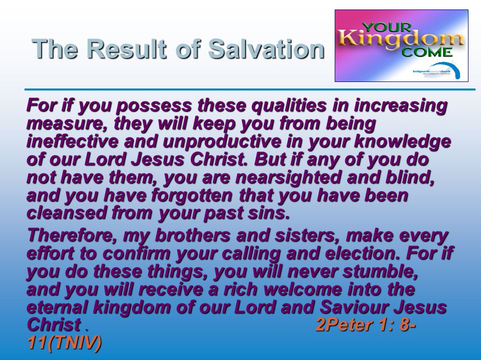 The Result of Salvation For if you possess these qualities in increasing measure, they will keep you from being ineffective and unproductive in your knowledge of our Lord Jesus Christ.