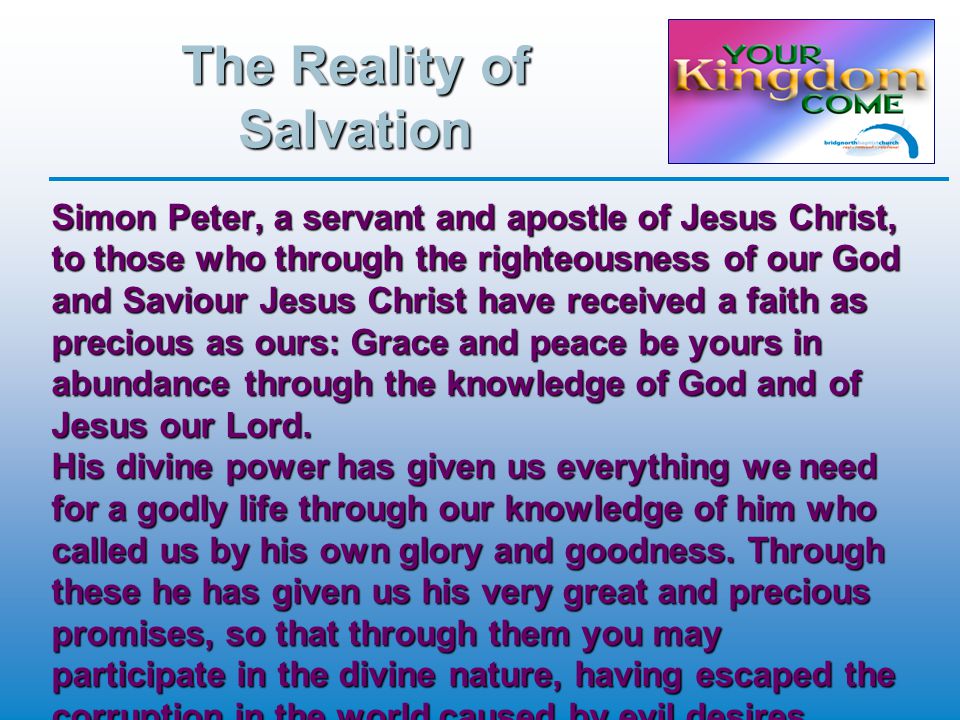 The Reality of Salvation Simon Peter, a servant and apostle of Jesus Christ, to those who through the righteousness of our God and Saviour Jesus Christ have received a faith as precious as ours: Grace and peace be yours in abundance through the knowledge of God and of Jesus our Lord.