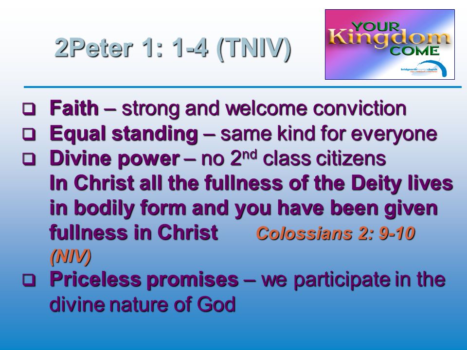 2Peter 1: 1-4 (TNIV)  Faith – strong and welcome conviction  Equal standing – same kind for everyone  Divine power – no 2 nd class citizens In Christ all the fullness of the Deity lives in bodily form and you have been given fullness in Christ Colossians 2: 9-10 (NIV)  Priceless promises – we participate in the divine nature of God