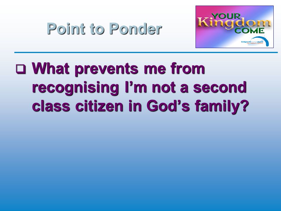 Point to Ponder  What prevents me from recognising I’m not a second class citizen in God’s family