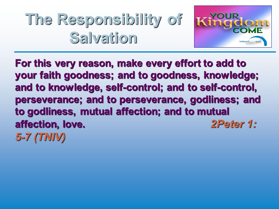 The Responsibility of Salvation For this very reason, make every effort to add to your faith goodness; and to goodness, knowledge; and to knowledge, self-control; and to self-control, perseverance; and to perseverance, godliness; and to godliness, mutual affection; and to mutual affection, love.