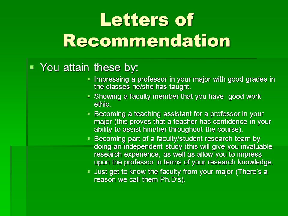 Letters of Recommendation  You attain these by:  Impressing a professor in your major with good grades in the classes he/she has taught.