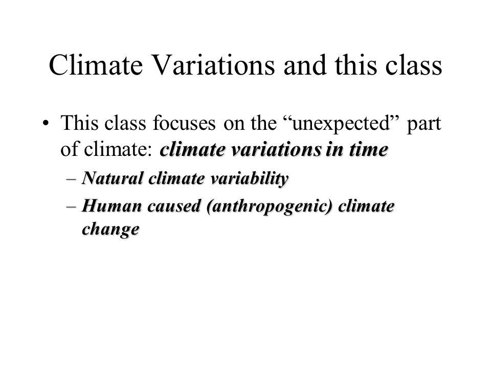 Climate Variations and this class climate variations in timeThis class focuses on the unexpected part of climate: climate variations in time –Natural climate variability –Human caused (anthropogenic) climate change