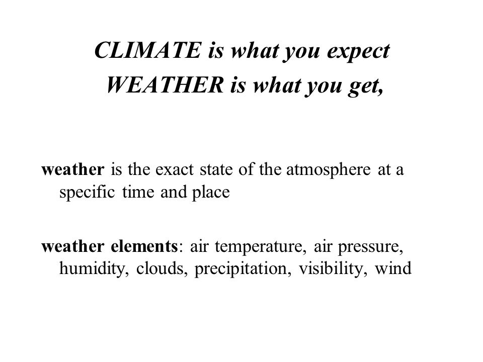 CLIMATE is what you expect WEATHER is what you get, weather is the exact state of the atmosphere at a specific time and place weather elements: air temperature, air pressure, humidity, clouds, precipitation, visibility, wind