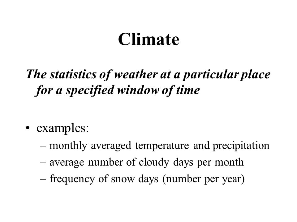 Climate The statistics of weather at a particular place for a specified window of time examples: –monthly averaged temperature and precipitation –average number of cloudy days per month –frequency of snow days (number per year)