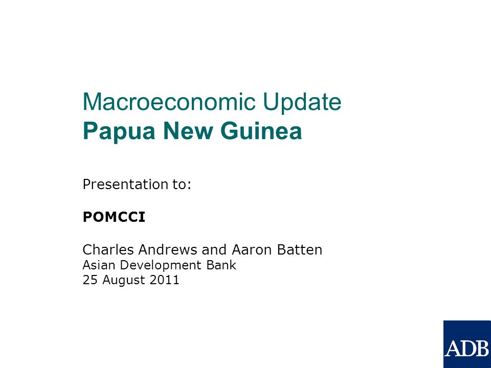 Presentation to: POMCCI Charles Andrews and Aaron Batten Asian Development Bank 25 August 2011 Macroeconomic Update Papua New Guinea