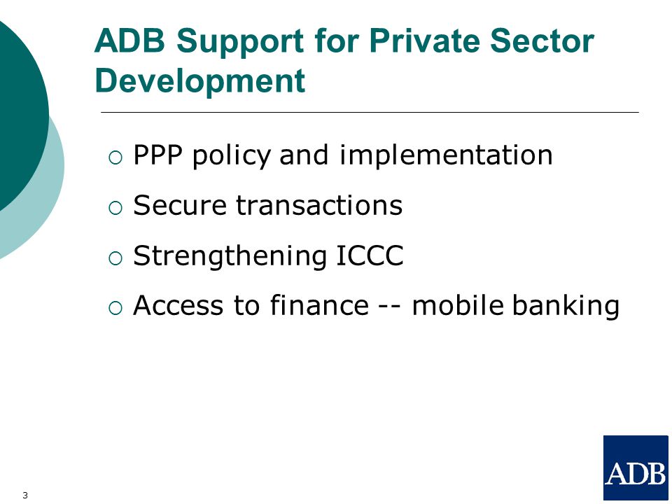 ADB Support for Private Sector Development  PPP policy and implementation  Secure transactions  Strengthening ICCC  Access to finance -- mobile banking 3