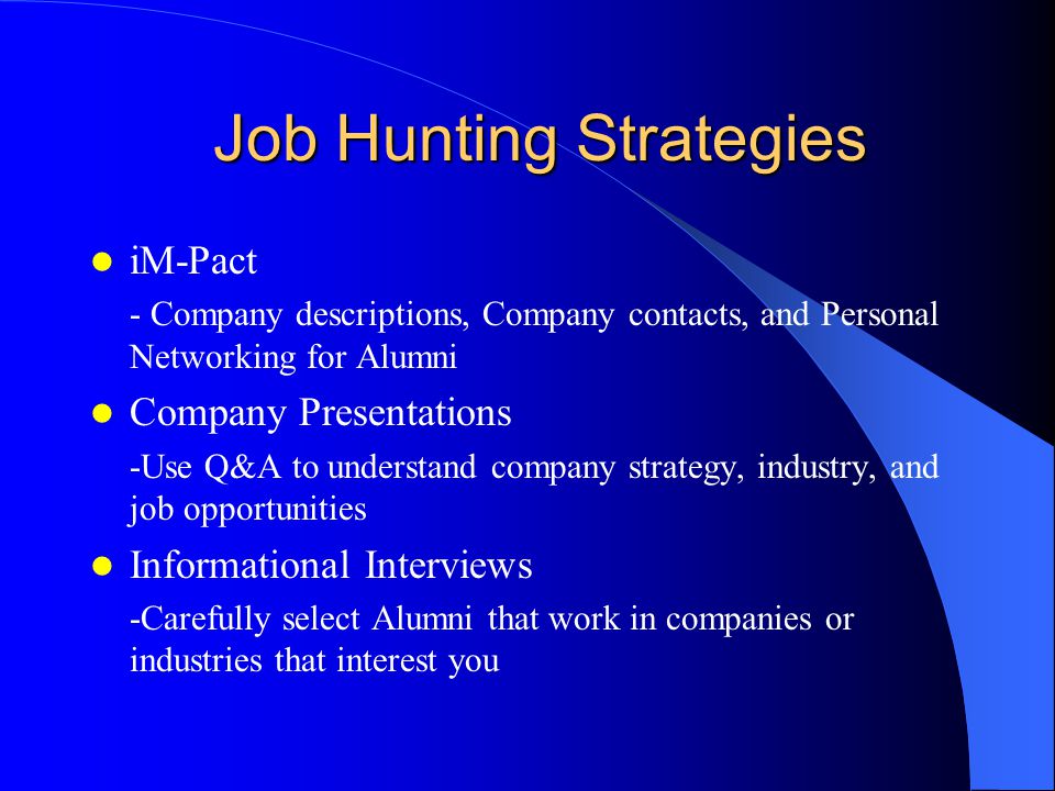 Job Hunting Strategies iM-Pact - Company descriptions, Company contacts, and Personal Networking for Alumni Company Presentations -Use Q&A to understand company strategy, industry, and job opportunities Informational Interviews -Carefully select Alumni that work in companies or industries that interest you
