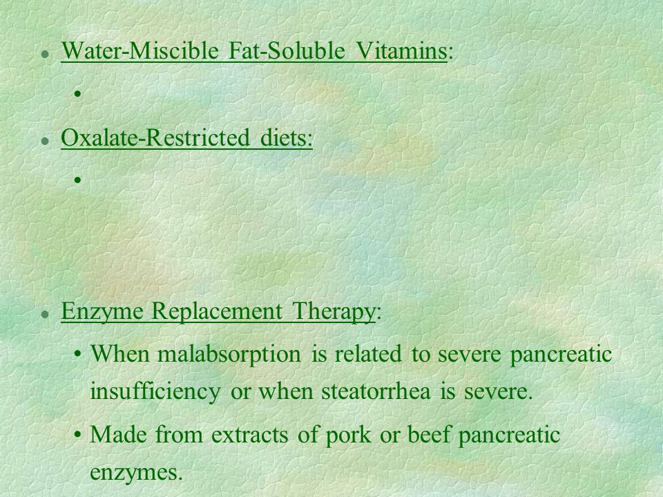 l Water-Miscible Fat-Soluble Vitamins: l Oxalate-Restricted diets: l Enzyme Replacement Therapy: When malabsorption is related to severe pancreatic insufficiency or when steatorrhea is severe.