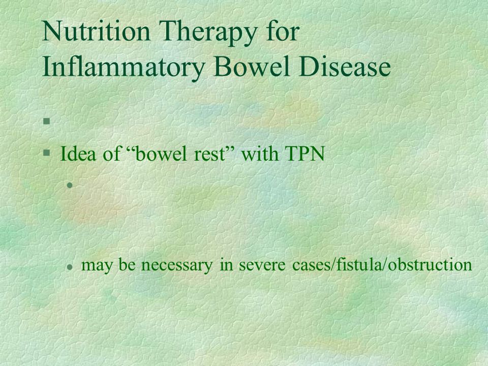 Nutrition Therapy for Inflammatory Bowel Disease § §Idea of bowel rest with TPN l l may be necessary in severe cases/fistula/obstruction