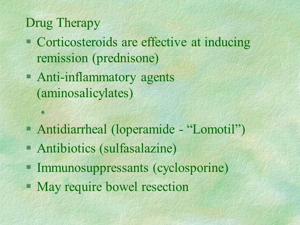 Drug Therapy §Corticosteroids are effective at inducing remission (prednisone) §Anti-inflammatory agents (aminosalicylates) l §Antidiarrheal (loperamide - Lomotil ) §Antibiotics (sulfasalazine) §Immunosuppressants (cyclosporine) §May require bowel resection