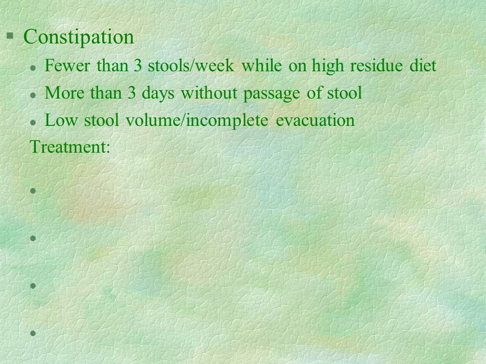 §Constipation l Fewer than 3 stools/week while on high residue diet l More than 3 days without passage of stool l Low stool volume/incomplete evacuation Treatment: l l l l