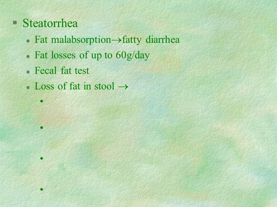 §Steatorrhea l Fat malabsorption  fatty diarrhea l Fat losses of up to 60g/day l Fecal fat test l Loss of fat in stool 