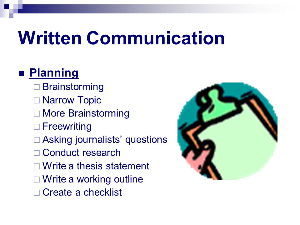 Written Communication Planning  Brainstorming  Narrow Topic  More Brainstorming  Freewriting  Asking journalists’ questions  Conduct research  Write a thesis statement  Write a working outline  Create a checklist
