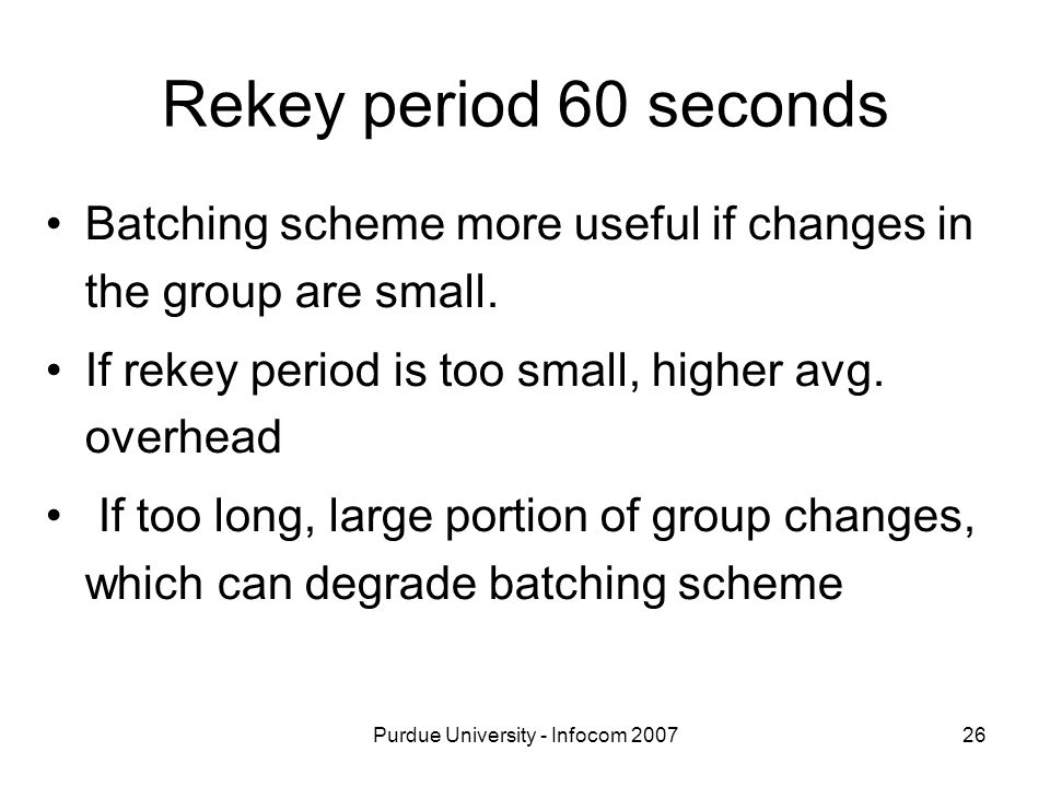 Purdue University - Infocom Rekey period 60 seconds Batching scheme more useful if changes in the group are small.