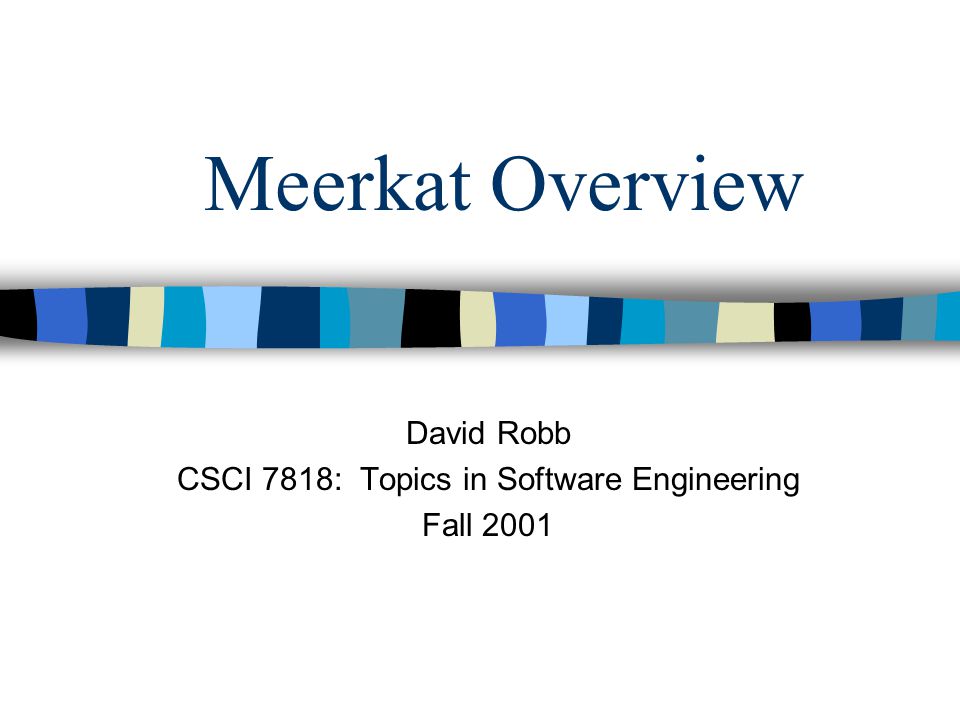 Meerkat Overview David Robb CSCI 7818: Topics in Software Engineering Fall 2001