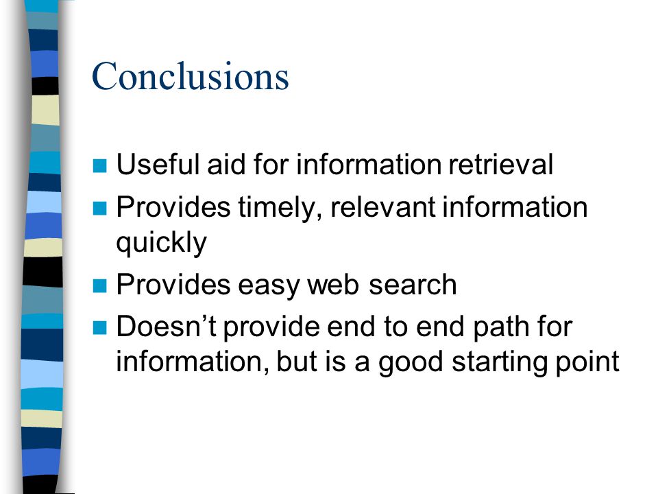 Conclusions Useful aid for information retrieval Provides timely, relevant information quickly Provides easy web search Doesn’t provide end to end path for information, but is a good starting point