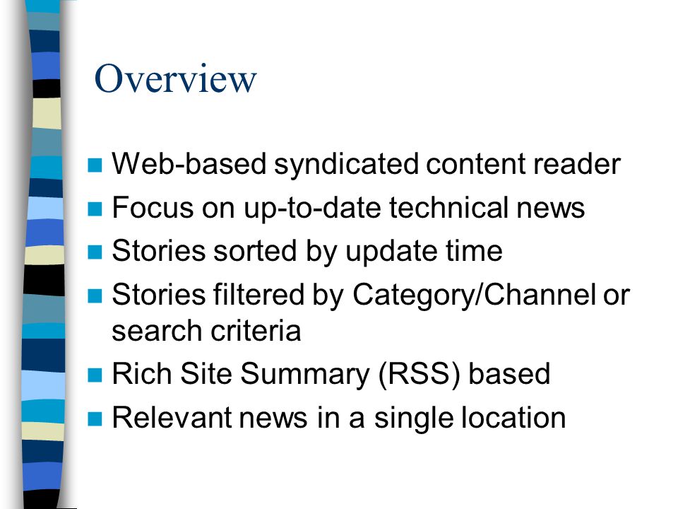 Overview Web-based syndicated content reader Focus on up-to-date technical news Stories sorted by update time Stories filtered by Category/Channel or search criteria Rich Site Summary (RSS) based Relevant news in a single location