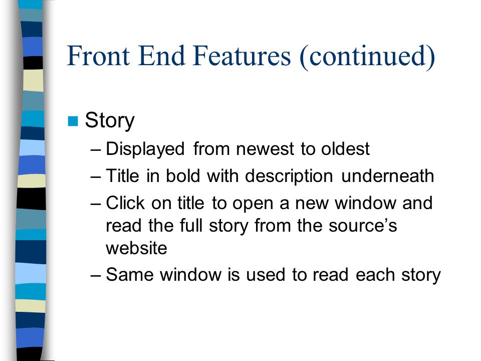 Front End Features (continued) Story –Displayed from newest to oldest –Title in bold with description underneath –Click on title to open a new window and read the full story from the source’s website –Same window is used to read each story