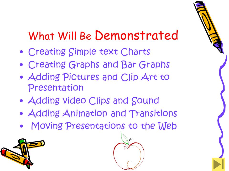 What Will Be Demonstrated Creating Simple text Charts Creating Graphs and Bar Graphs Adding Pictures and Clip Art to Presentation Adding video Clips and Sound Adding Animation and Transitions Moving Presentations to the Web