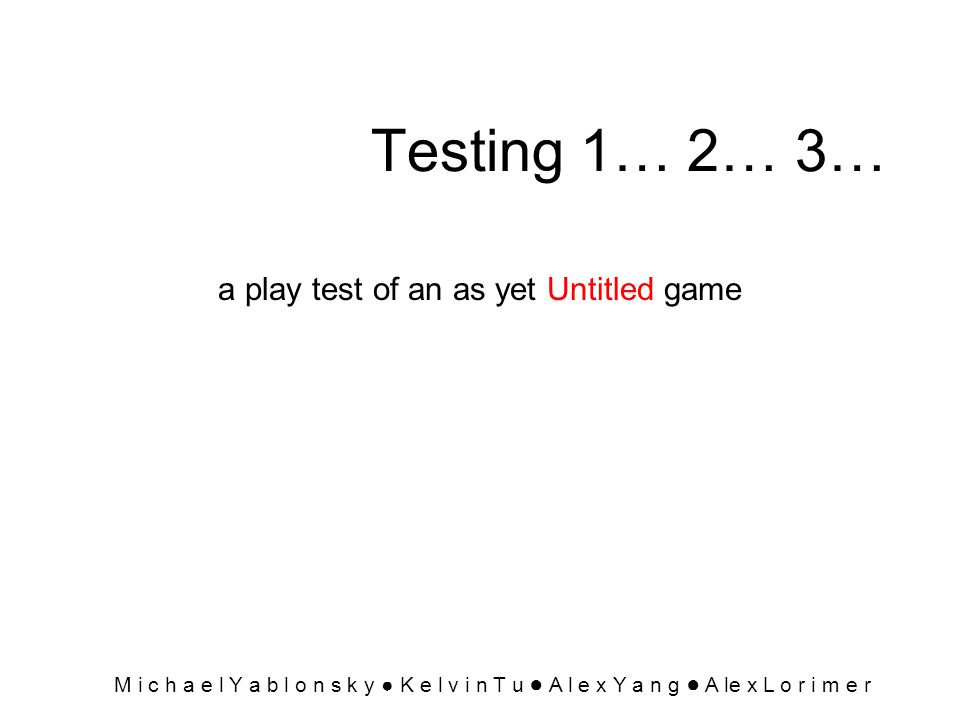 Testing 1… 2… 3… a play test of an as yet Untitled game M i c h a e l Y a b l o n s k y ● K e l v i n T u ● A l e x Y a... 