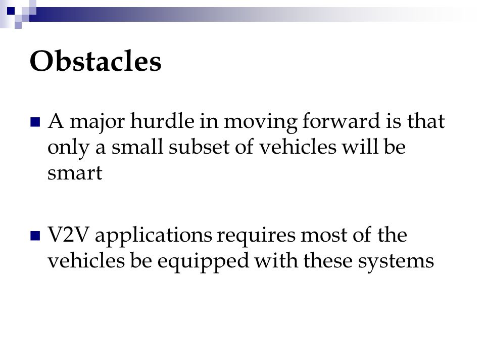 Obstacles A major hurdle in moving forward is that only a small subset of vehicles will be smart V2V applications requires most of the vehicles be equipped with these systems
