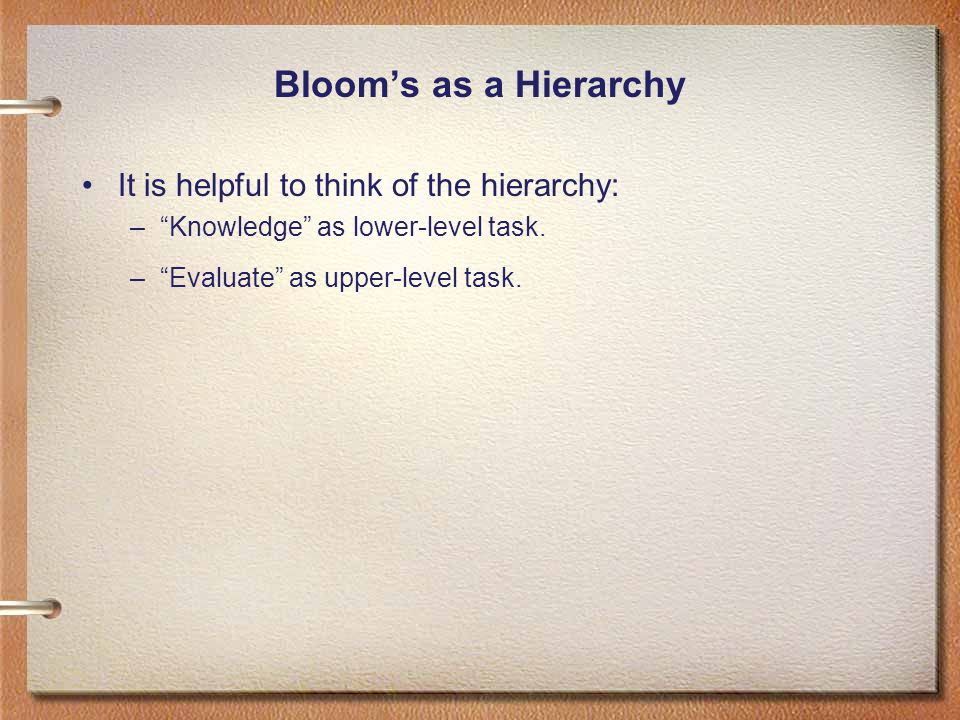 Bloom’s as a Hierarchy It is helpful to think of the hierarchy: – Knowledge as lower-level task.