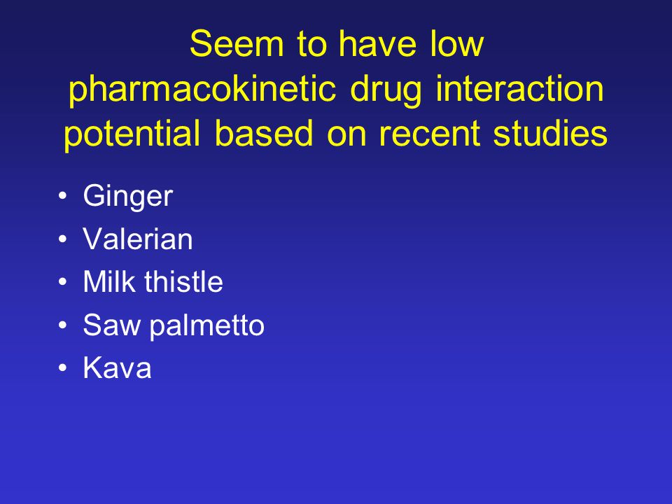 Seem to have low pharmacokinetic drug interaction potential based on recent studies Ginger Valerian Milk thistle Saw palmetto Kava