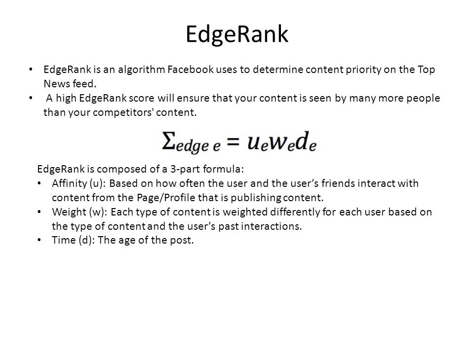 EdgeRank EdgeRank is an algorithm Facebook uses to determine content priority on the Top News feed.
