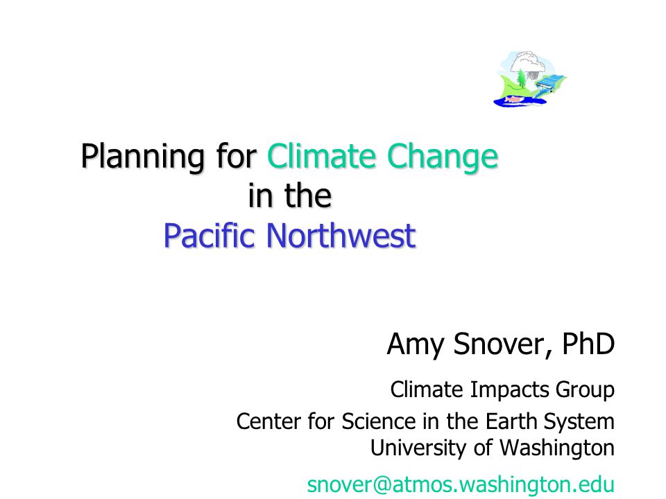 Planning for Climate Change in the Pacific Northwest Amy Snover, PhD Climate Impacts Group Center for Science in the Earth System University of Washington