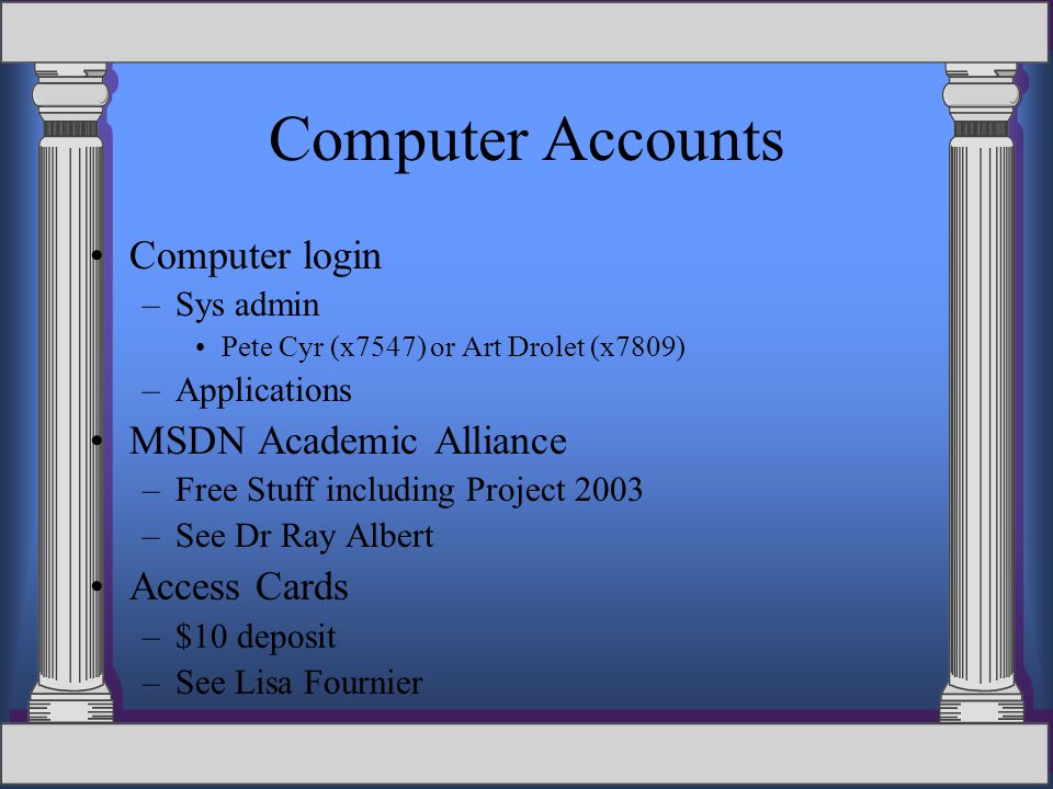 Computer Accounts Computer login –Sys admin Pete Cyr (x7547) or Art Drolet (x7809) –Applications MSDN Academic Alliance –Free Stuff including Project 2003 –See Dr Ray Albert Access Cards –$10 deposit –See Lisa Fournier