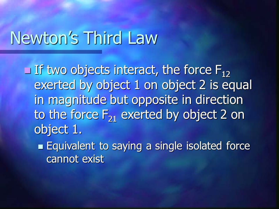 Newton’s Third Law If two objects interact, the force F 12 exerted by object 1 on object 2 is equal in magnitude but opposite in direction to the force F 21 exerted by object 2 on object 1.
