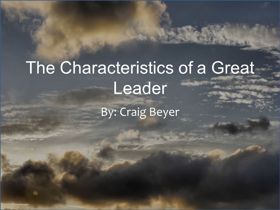The Characteristics of a Great Leader By: Craig Beyer