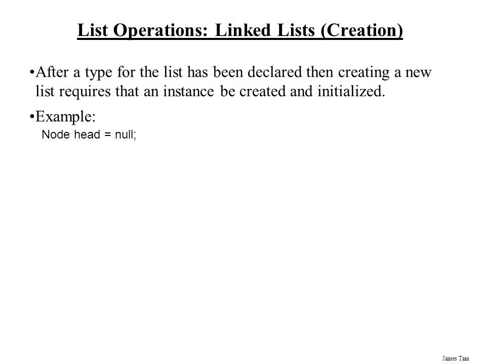James Tam List Operations: Linked Lists (Creation) After a type for the list has been declared then creating a new list requires that an instance be created and initialized.
