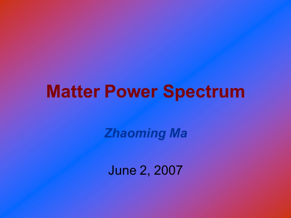 Matter Power Spectrum Zhaoming Ma June 2, 2007