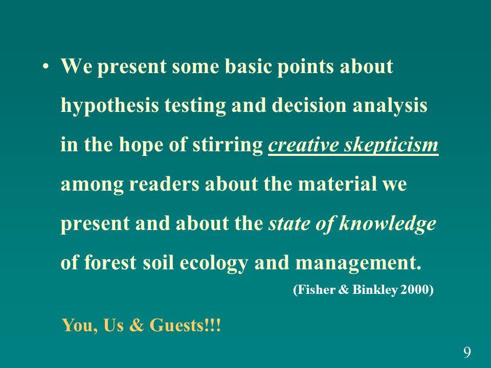 We present some basic points about hypothesis testing and decision analysis in the hope of stirring creative skepticism among readers about the material we present and about the state of knowledge of forest soil ecology and management.