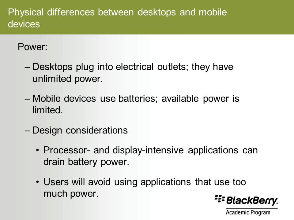 Physical differences between desktops and mobile devices Power: –Desktops plug into electrical outlets; they have unlimited power.