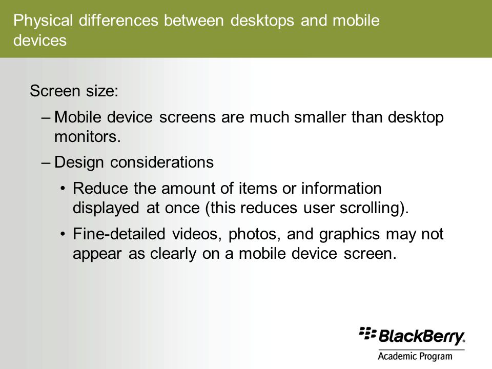 Physical differences between desktops and mobile devices Screen size: –Mobile device screens are much smaller than desktop monitors.