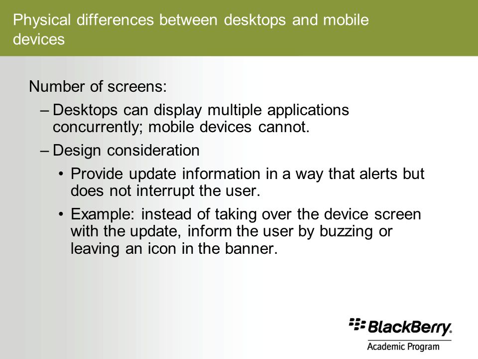 Physical differences between desktops and mobile devices Number of screens: –Desktops can display multiple applications concurrently; mobile devices cannot.