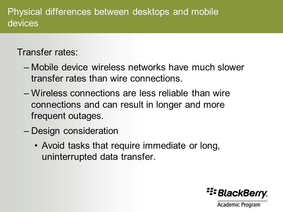 Physical differences between desktops and mobile devices Transfer rates: –Mobile device wireless networks have much slower transfer rates than wire connections.