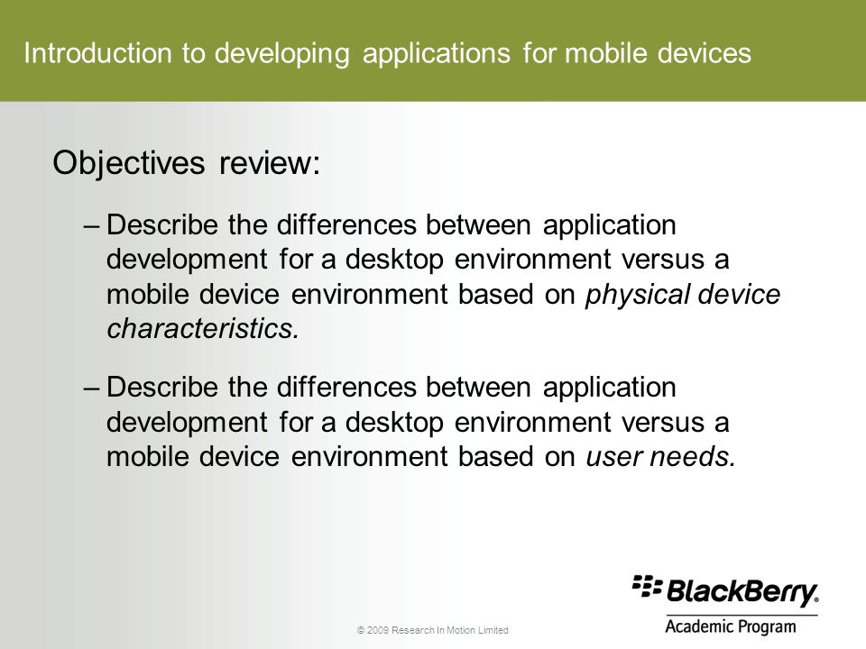 Introduction to developing applications for mobile devices Objectives review: –Describe the differences between application development for a desktop environment versus a mobile device environment based on physical device characteristics.