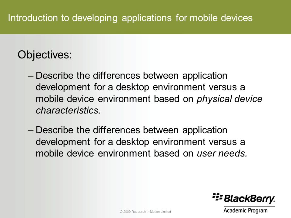 Introduction to developing applications for mobile devices Objectives: –Describe the differences between application development for a desktop environment versus a mobile device environment based on physical device characteristics.