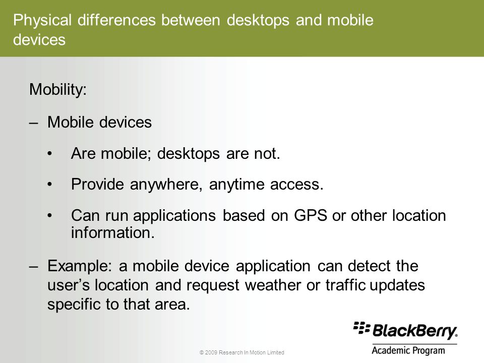 © 2009 Research In Motion Limited Physical differences between desktops and mobile devices Mobility: –Mobile devices Are mobile; desktops are not.
