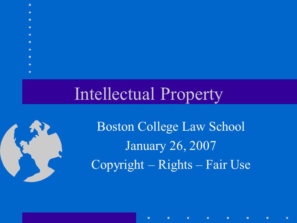 Intellectual Property Boston College Law School January 26, 2007 Copyright – Rights – Fair Use