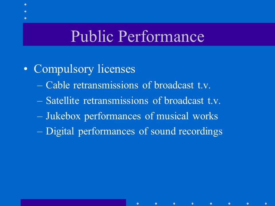 Public Performance Compulsory licenses –Cable retransmissions of broadcast t.v.