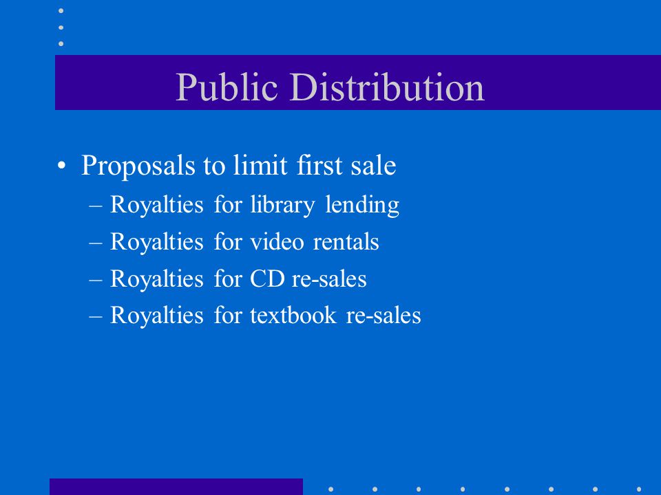 Public Distribution Proposals to limit first sale –Royalties for library lending –Royalties for video rentals –Royalties for CD re-sales –Royalties for textbook re-sales
