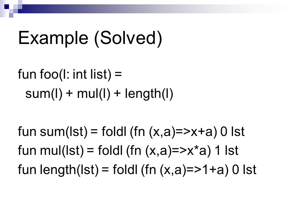 Example (Solved) fun foo(l: int list) = sum(l) + mul(l) + length(l) fun sum(lst) = foldl (fn (x,a)=>x+a) 0 lst fun mul(lst) = foldl (fn (x,a)=>x*a) 1 lst fun length(lst) = foldl (fn (x,a)=>1+a) 0 lst