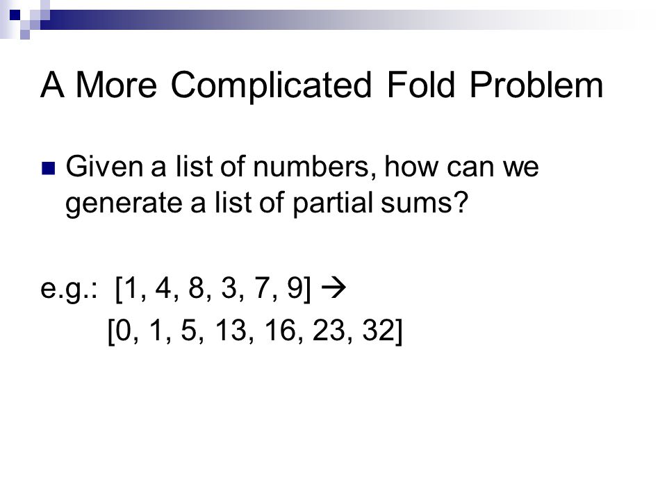 A More Complicated Fold Problem Given a list of numbers, how can we generate a list of partial sums.